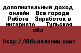 дополнительный доход  онлайн - Все города Работа » Заработок в интернете   . Тульская обл.